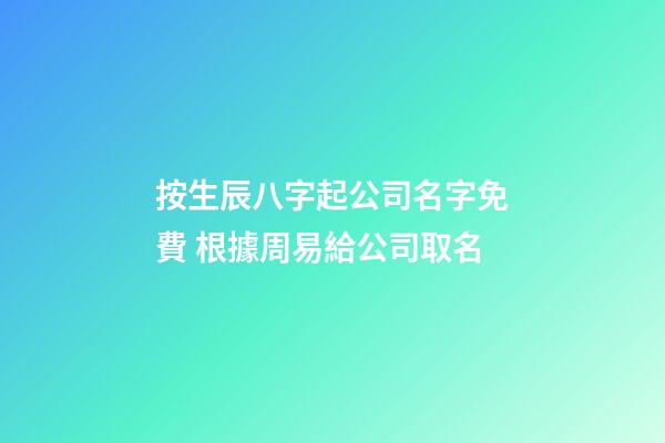 按生辰八字起公司名字免費 根據周易給公司取名-第1張-公司起名-玄機派